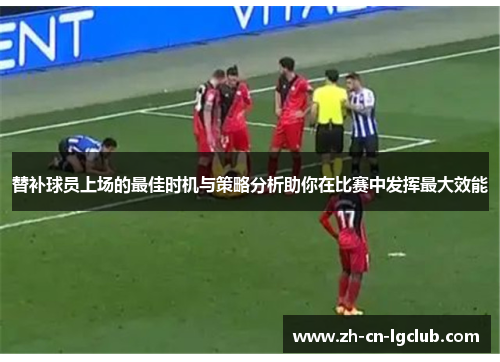替补球员上场的最佳时机与策略分析助你在比赛中发挥最大效能 替补球员上场的最佳时机与策略分析助你在比赛中发挥最大效能
