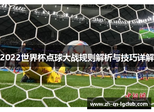 2022世界杯点球大战规则解析与技巧详解 2022世界杯点球大战规则解析与技巧详解