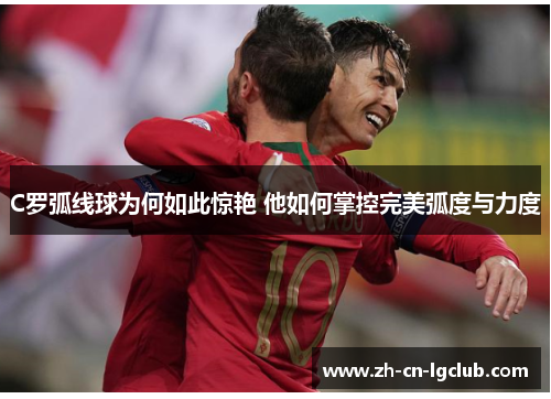 C罗弧线球为何如此惊艳 他如何掌控完美弧度与力度 C罗弧线球为何如此惊艳 他如何掌控完美弧度与力度