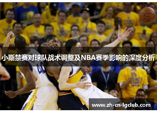 小斯禁赛对球队战术调整及NBA赛季影响的深度分析 小斯禁赛对球队战术调整及NBA赛季影响的深度分析