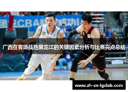 广西在客场战胜黑龙江的关键因素分析与比赛亮点总结 广西在客场战胜黑龙江的关键因素分析与比赛亮点总结