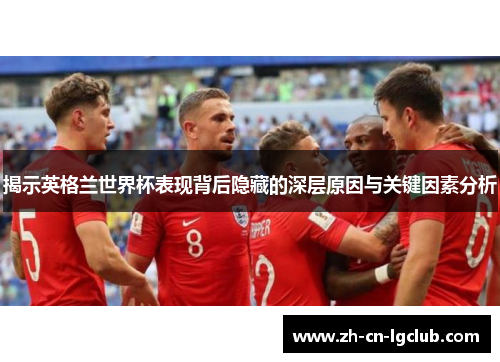 揭示英格兰世界杯表现背后隐藏的深层原因与关键因素分析
