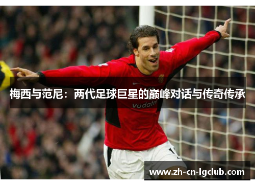 梅西与范尼:两代足球巨星的巅峰对话与传奇传承 梅西与范尼:两代足球巨星的巅峰对话与传奇传承