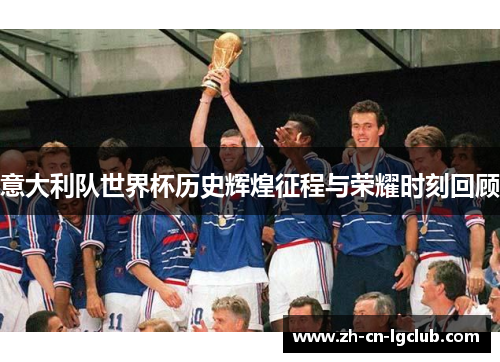 意大利队世界杯历史辉煌征程与荣耀时刻回顾 意大利队世界杯历史辉煌征程与荣耀时刻回顾