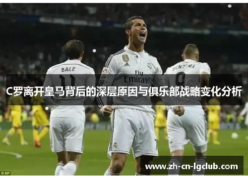 C罗离开皇马背后的深层原因与俱乐部战略变化分析 C罗离开皇马背后的深层原因与俱乐部战略变化分析