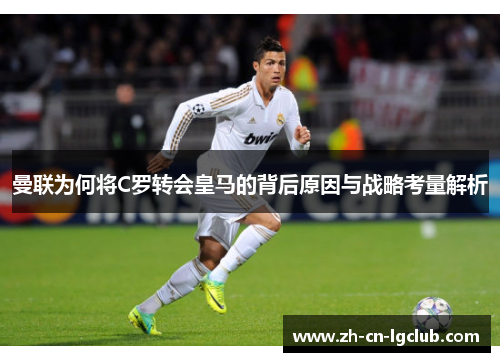 曼联为何将C罗转会皇马的背后原因与战略考量解析 曼联为何将C罗转会皇马的背后原因与战略考量解析