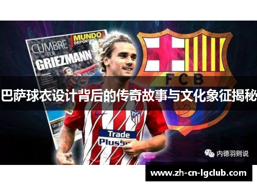 巴萨球衣设计背后的传奇故事与文化象征揭秘 巴萨球衣设计背后的传奇故事与文化象征揭秘