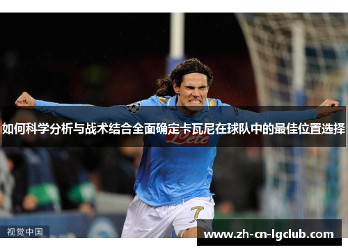 如何科学分析与战术结合全面确定卡瓦尼在球队中的最佳位置选择 如何科学分析与战术结合全面确定卡瓦尼在球队中的最佳位置选择