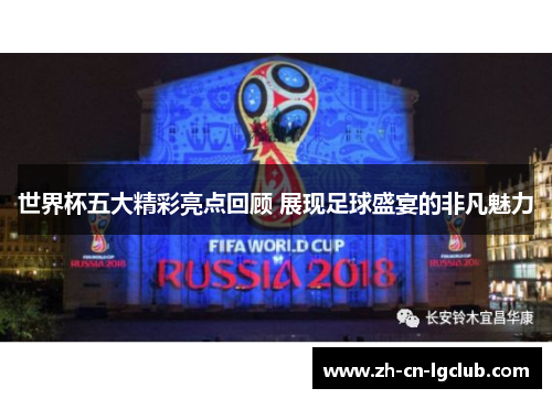 世界杯五大精彩亮点回顾 展现足球盛宴的非凡魅力 世界杯五大精彩亮点回顾 展现足球盛宴的非凡魅力