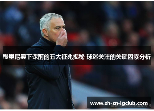 穆里尼奥下课前的五大征兆揭秘 球迷关注的关键因素分析