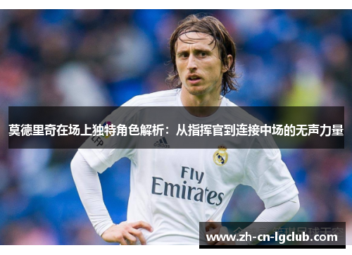 莫德里奇在场上独特角色解析：从指挥官到连接中场的无声力量