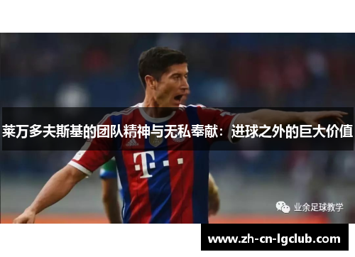 莱万多夫斯基的团队精神与无私奉献:进球之外的巨大价值 莱万多夫斯基的团队精神与无私奉献:进球之外的巨大价值