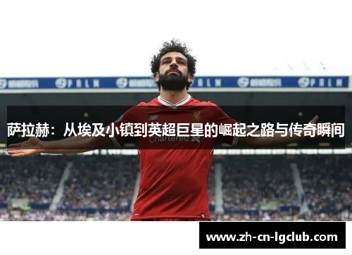 萨拉赫：从埃及小镇到英超巨星的崛起之路与传奇瞬间
