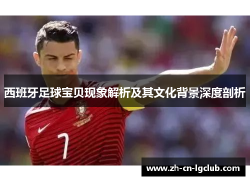 西班牙足球宝贝现象解析及其文化背景深度剖析