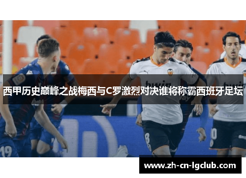 西甲历史巅峰之战梅西与C罗激烈对决谁将称霸西班牙足坛 西甲历史巅峰之战梅西与C罗激烈对决谁将称霸西班牙足坛