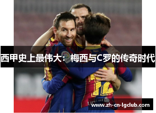 西甲史上最伟大:梅西与C罗的传奇时代 西甲史上最伟大:梅西与C罗的传奇时代