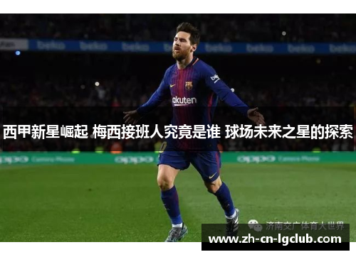 西甲新星崛起 梅西接班人究竟是谁 球场未来之星的探索 西甲新星崛起 梅西接班人究竟是谁 球场未来之星的探索