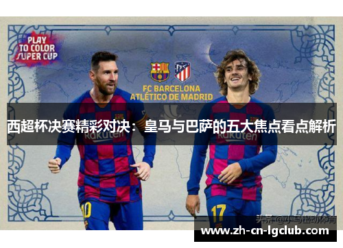 西超杯决赛精彩对决:皇马与巴萨的五大焦点看点解析 西超杯决赛精彩对决:皇马与巴萨的五大焦点看点解析