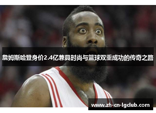 詹姆斯哈登身价2.4亿兼具时尚与篮球双重成功的传奇之路 詹姆斯哈登身价2.4亿兼具时尚与篮球双重成功的传奇之路