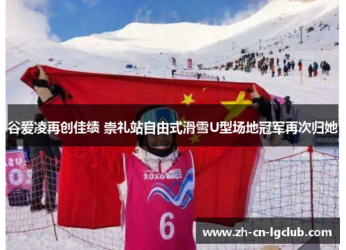谷爱凌再创佳绩 崇礼站自由式滑雪U型场地冠军再次归她 谷爱凌再创佳绩 崇礼站自由式滑雪U型场地冠军再次归她