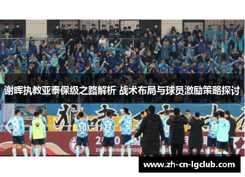 谢晖执教亚泰保级之路解析 战术布局与球员激励策略探讨 谢晖执教亚泰保级之路解析 战术布局与球员激励策略探讨