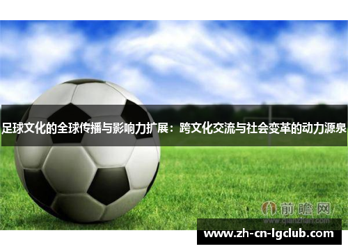 足球文化的全球传播与影响力扩展:跨文化交流与社会变革的动力源泉 足球文化的全球传播与影响力扩展:跨文化交流与社会变革的动力源泉