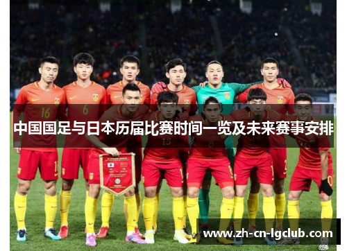 中国国足与日本历届比赛时间一览及未来赛事安排 中国国足与日本历届比赛时间一览及未来赛事安排