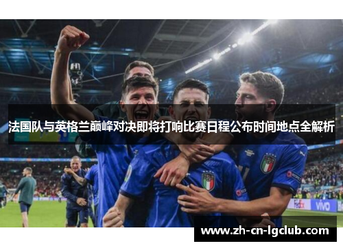 法国队与英格兰巅峰对决即将打响比赛日程公布时间地点全解析 法国队与英格兰巅峰对决即将打响比赛日程公布时间地点全解析