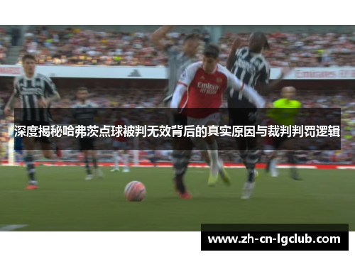 深度揭秘哈弗茨点球被判无效背后的真实原因与裁判判罚逻辑 深度揭秘哈弗茨点球被判无效背后的真实原因与裁判判罚逻辑