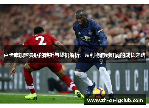 卢卡库加盟曼联的转折与契机解析:从利物浦到红魔的成长之路 卢卡库加盟曼联的转折与契机解析:从利物浦到红魔的成长之路
