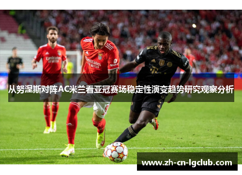 从努涅斯对阵AC米兰看亚冠赛场稳定性演变趋势研究观察分析