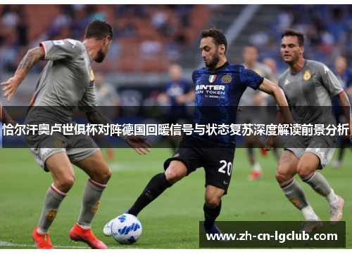 恰尔汗奥卢世俱杯对阵德国回暖信号与状态复苏深度解读前景分析
