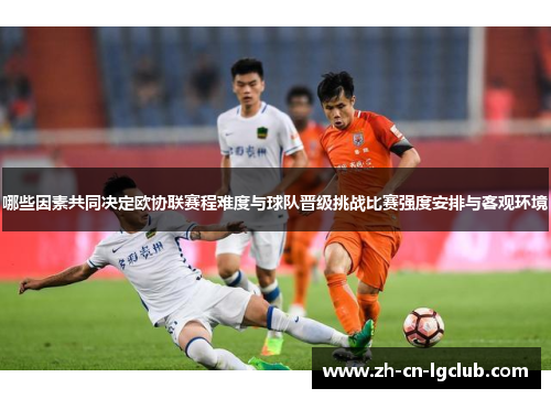 哪些因素共同决定欧协联赛程难度与球队晋级挑战比赛强度安排与客观环境