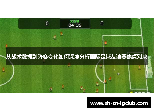 从战术数据到阵容变化如何深度分析国际足球友谊赛焦点对决
