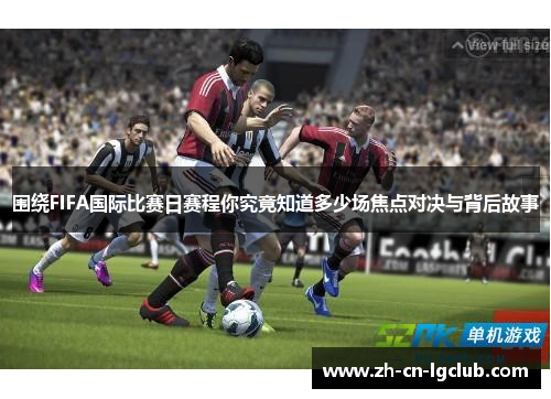 围绕FIFA国际比赛日赛程你究竟知道多少场焦点对决与背后故事