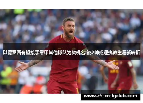 以德罗西有望接手意甲其他球队为契机名宿少帅或迎执教生涯新转折