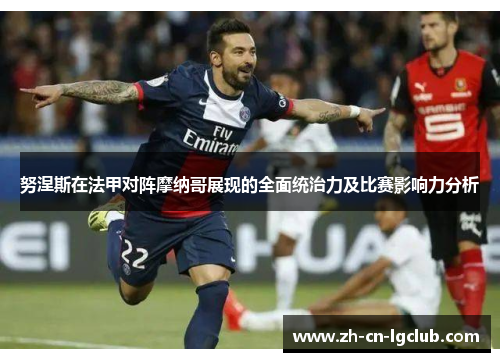 努涅斯在法甲对阵摩纳哥展现的全面统治力及比赛影响力分析