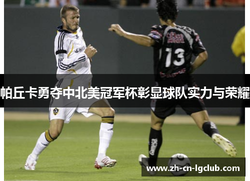 帕丘卡勇夺中北美冠军杯彰显球队实力与荣耀 帕丘卡勇夺中北美冠军杯彰显球队实力与荣耀