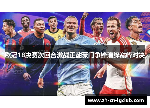 欧冠18决赛次回合激战正酣豪门争锋演绎巅峰对决 欧冠18决赛次回合激战正酣豪门争锋演绎巅峰对决