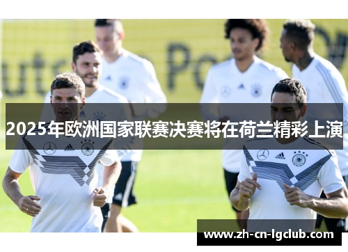2025年欧洲国家联赛决赛将在荷兰精彩上演