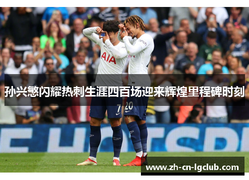 孙兴慜闪耀热刺生涯四百场迎来辉煌里程碑时刻 孙兴慜闪耀热刺生涯四百场迎来辉煌里程碑时刻