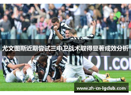尤文图斯近期尝试三中卫战术取得显著成效分析