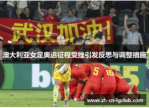 澳大利亚女足奥运征程受挫引发反思与调整措施