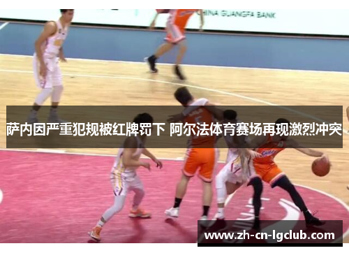 萨内因严重犯规被红牌罚下 阿尔法体育赛场再现激烈冲突