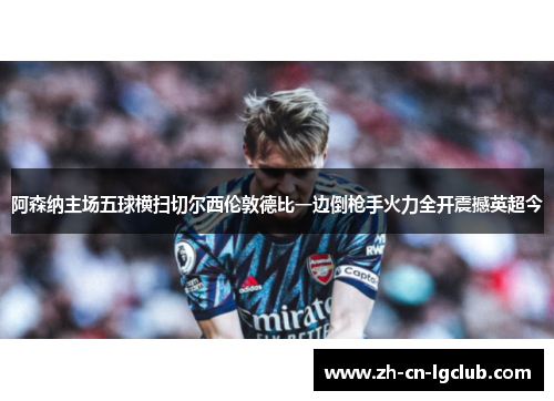阿森纳主场五球横扫切尔西伦敦德比一边倒枪手火力全开震撼英超今