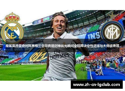 魔笛莫德里奇对阵英格兰意甲赛场封神高光瞬间全回顾决定性进球与大师级表现