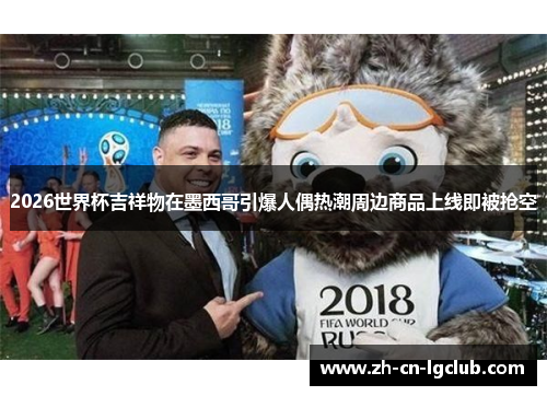2026世界杯吉祥物在墨西哥引爆人偶热潮周边商品上线即被抢空