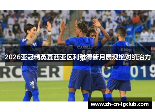 2026亚冠精英赛西亚区利雅得新月展现绝对统治力
