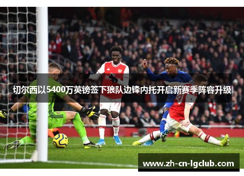 切尔西以5400万英镑签下狼队边锋内托开启新赛季阵容升级