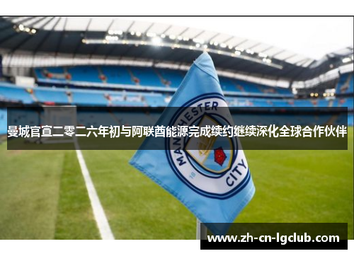 曼城官宣二零二六年初与阿联酋能源完成续约继续深化全球合作伙伴